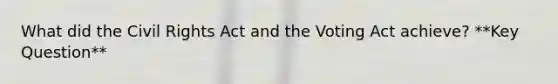 What did the Civil Rights Act and the Voting Act achieve? **Key Question**