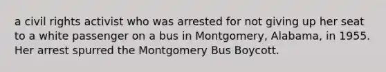 a civil rights activist who was arrested for not giving up her seat to a white passenger on a bus in Montgomery, Alabama, in 1955. Her arrest spurred the Montgomery Bus Boycott.