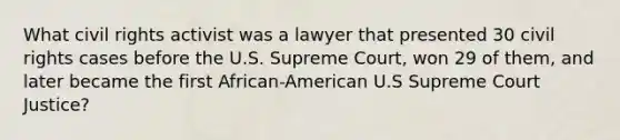 What civil rights activist was a lawyer that presented 30 civil rights cases before the U.S. Supreme Court, won 29 of them, and later became the first African-American U.S Supreme Court Justice?