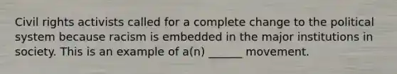 Civil rights activists called for a complete change to the political system because racism is embedded in the major institutions in society. This is an example of a(n) ______ movement.