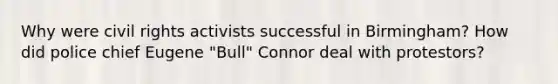Why were civil rights activists successful in Birmingham? How did police chief Eugene "Bull" Connor deal with protestors?