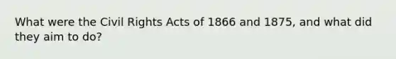 What were the <a href='https://www.questionai.com/knowledge/kkdJLQddfe-civil-rights' class='anchor-knowledge'>civil rights</a> Acts of 1866 and 1875, and what did they aim to do?