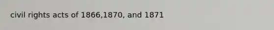 civil rights acts of 1866,1870, and 1871