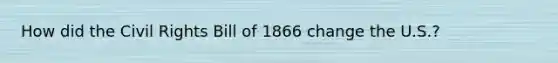 How did the Civil Rights Bill of 1866 change the U.S.?