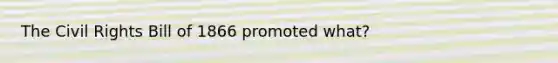 The Civil Rights Bill of 1866 promoted what?