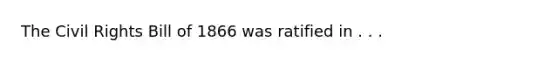 The Civil Rights Bill of 1866 was ratified in . . .