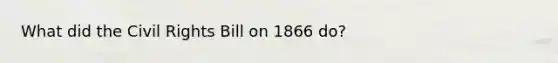 What did the Civil Rights Bill on 1866 do?