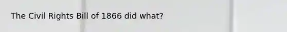The Civil Rights Bill of 1866 did what?