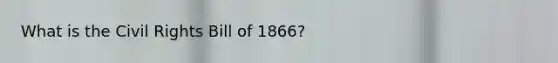 What is the <a href='https://www.questionai.com/knowledge/kkdJLQddfe-civil-rights' class='anchor-knowledge'>civil rights</a> Bill of 1866?