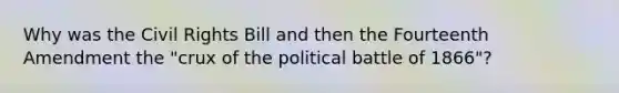 Why was the Civil Rights Bill and then the Fourteenth Amendment the "crux of the political battle of 1866"?