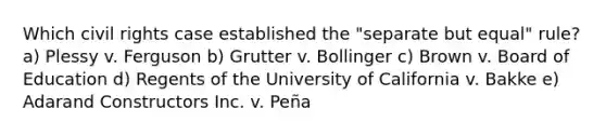 Which civil rights case established the "separate but equal" rule? a) Plessy v. Ferguson b) Grutter v. Bollinger c) Brown v. Board of Education d) Regents of the University of California v. Bakke e) Adarand Constructors Inc. v. Peña