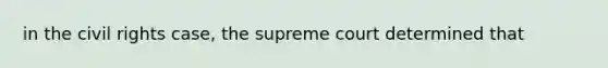 in the civil rights case, the supreme court determined that