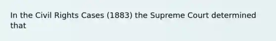 In the Civil Rights Cases (1883) the Supreme Court determined that