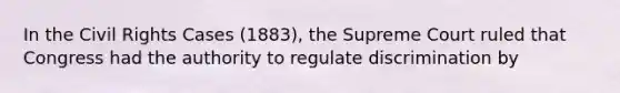 In the Civil Rights Cases (1883), the Supreme Court ruled that Congress had the authority to regulate discrimination by