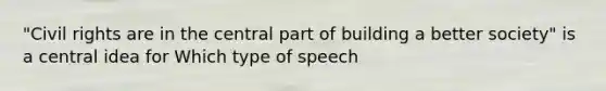 "Civil rights are in the central part of building a better society" is a central idea for Which type of speech