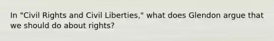 In "Civil Rights and Civil Liberties," what does Glendon argue that we should do about rights?