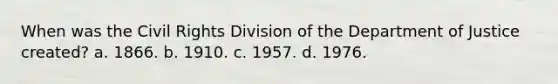 When was the Civil Rights Division of the Department of Justice created? a. 1866. b. 1910. c. 1957. d. 1976.