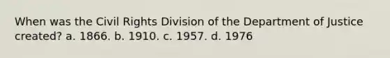 When was the Civil Rights Division of the Department of Justice created? a. 1866. b. 1910. c. 1957. d. 1976