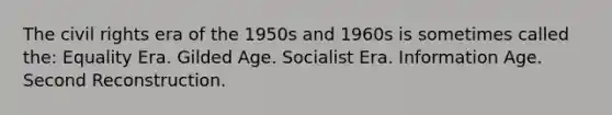 The civil rights era of the 1950s and 1960s is sometimes called the: Equality Era. Gilded Age. Socialist Era. Information Age. Second Reconstruction.