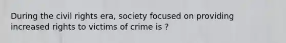 During the <a href='https://www.questionai.com/knowledge/kkdJLQddfe-civil-rights' class='anchor-knowledge'>civil rights</a> era, society focused on providing increased rights to victims of crime is ?