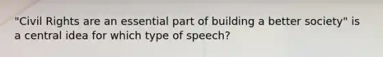 "Civil Rights are an essential part of building a better society" is a central idea for which type of speech?