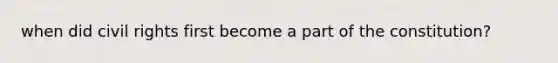 when did civil rights first become a part of the constitution?