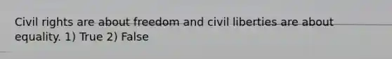 Civil rights are about freedom and civil liberties are about equality. 1) True 2) False