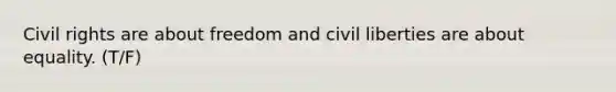 Civil rights are about freedom and civil liberties are about equality. (T/F)