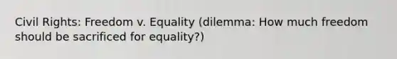 Civil Rights: Freedom v. Equality (dilemma: How much freedom should be sacrificed for equality?)