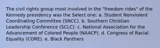 The civil rights group most involved in the "freedom rides" of the Kennedy presidency was the Select one: a. Student Nonviolent Coordinating Committee (SNCC). b. Southern Christian Leadership Conference (SCLC). c. National Association for the Advancement of Colored People (NAACP). d. Congress of Racial Equality (CORE). e. Black Panthers