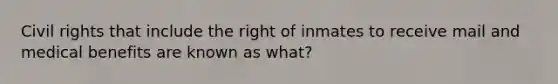 Civil rights that include the right of inmates to receive mail and medical benefits are known as what?