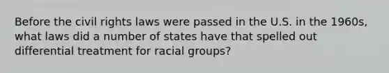 Before the civil rights laws were passed in the U.S. in the 1960s, what laws did a number of states have that spelled out differential treatment for racial groups?