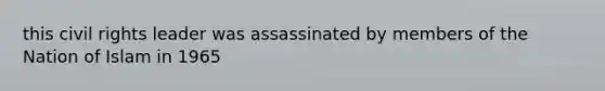 this civil rights leader was assassinated by members of the Nation of Islam in 1965