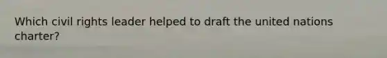 Which civil rights leader helped to draft the united nations charter?