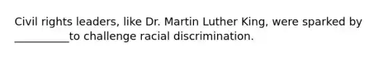 Civil rights leaders, like Dr. Martin Luther King, were sparked by __________to challenge racial discrimination.