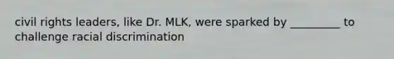 civil rights leaders, like Dr. MLK, were sparked by _________ to challenge racial discrimination