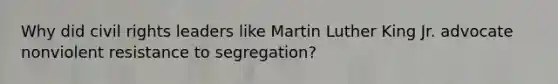 Why did civil rights leaders like Martin Luther King Jr. advocate nonviolent resistance to segregation?