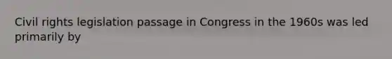 Civil rights legislation passage in Congress in the 1960s was led primarily by