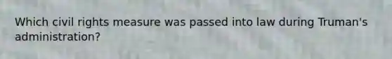 Which civil rights measure was passed into law during Truman's administration?