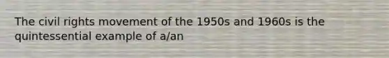 The civil rights movement of the 1950s and 1960s is the quintessential example of a/an