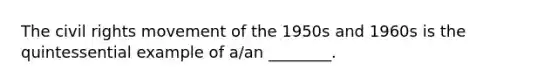 The civil rights movement of the 1950s and 1960s is the quintessential example of a/an ________.