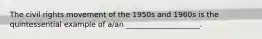 The civil rights movement of the 1950s and 1960s is the quintessential example of a/an ____________________.