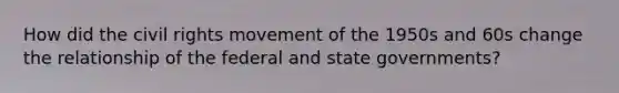 How did the civil rights movement of the 1950s and 60s change the relationship of the federal and state governments?