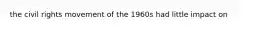 the civil rights movement of the 1960s had little impact on