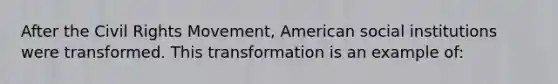 After the Civil Rights Movement, American social institutions were transformed. This transformation is an example of: