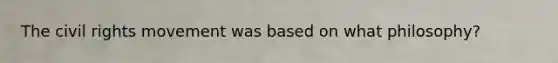 The civil rights movement was based on what philosophy?