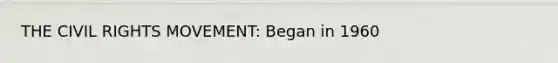 THE CIVIL RIGHTS MOVEMENT: Began in 1960