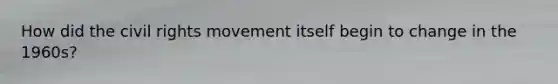 How did the civil rights movement itself begin to change in the 1960s?