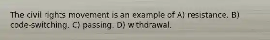 The civil rights movement is an example of A) resistance. B) code-switching. C) passing. D) withdrawal.