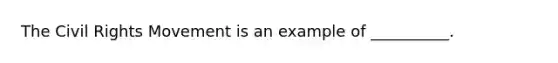 The Civil Rights Movement is an example of __________.